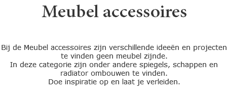 Meubel accessoires Bij de Meubel accessoires zijn verschillende ideeën en projecten te vinden geen meubel zijnde.
In deze categorie zijn onder andere spiegels, schappen en radiator ombouwen te vinden.
Doe inspiratie op en laat je verleiden.